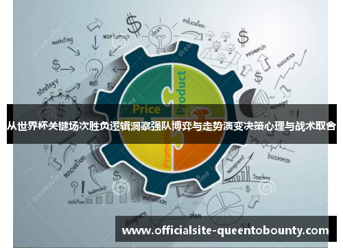 从世界杯关键场次胜负逻辑洞察强队博弈与走势演变决策心理与战术取舍