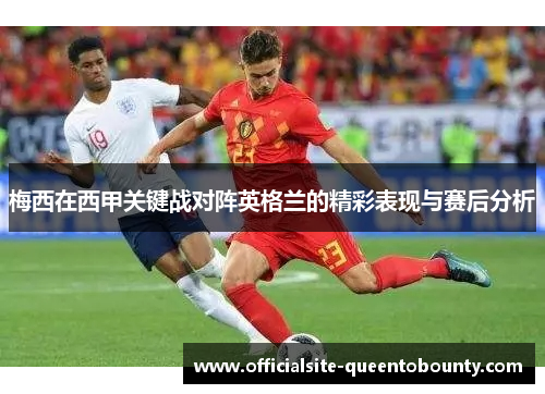 梅西在西甲关键战对阵英格兰的精彩表现与赛后分析