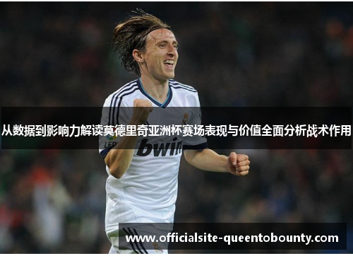 从数据到影响力解读莫德里奇亚洲杯赛场表现与价值全面分析战术作用