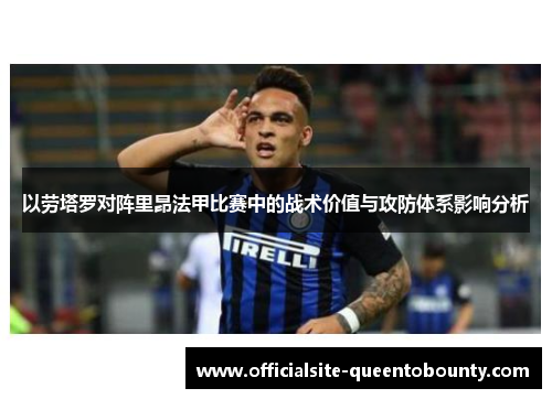 以劳塔罗对阵里昂法甲比赛中的战术价值与攻防体系影响分析
