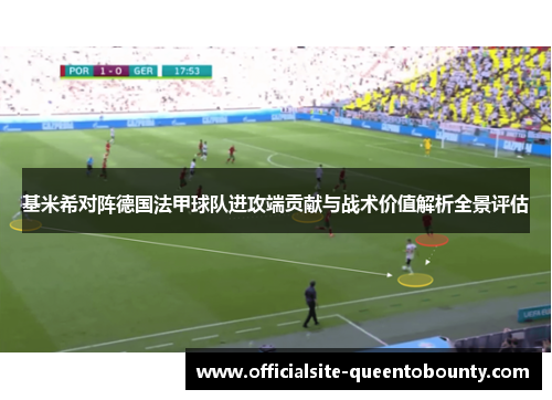 基米希对阵德国法甲球队进攻端贡献与战术价值解析全景评估