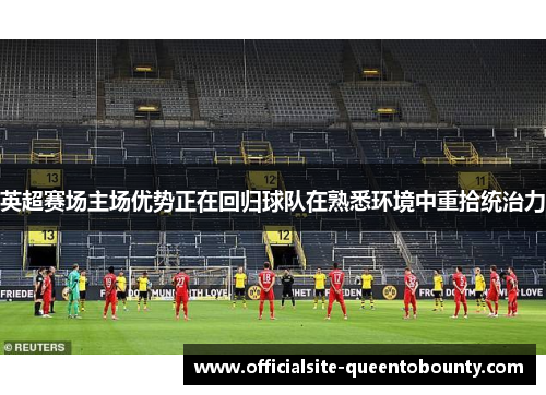 英超赛场主场优势正在回归球队在熟悉环境中重拾统治力