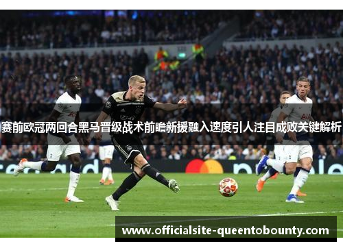 赛前欧冠两回合黑马晋级战术前瞻新援融入速度引人注目成败关键解析
