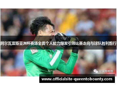 阿尔瓦雷斯亚洲杯赛场全面个人能力爆发引领比赛走向与球队胜利前行