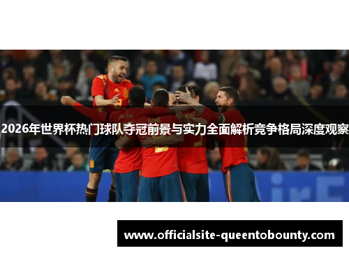 2026年世界杯热门球队夺冠前景与实力全面解析竞争格局深度观察