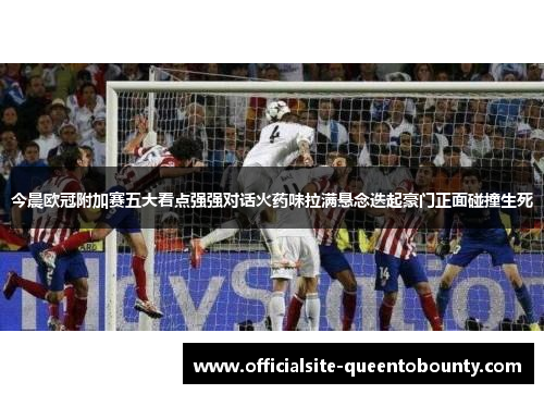 今晨欧冠附加赛五大看点强强对话火药味拉满悬念迭起豪门正面碰撞生死