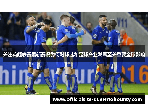 关注英超联赛最新赛况为何对球迷和足球产业发展至关重要全球影响