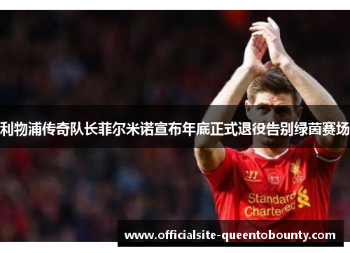 利物浦传奇队长菲尔米诺宣布年底正式退役告别绿茵赛场