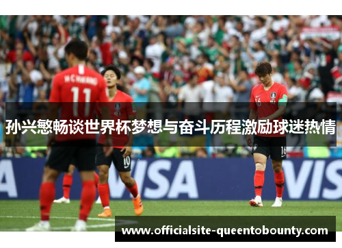 孙兴慜畅谈世界杯梦想与奋斗历程激励球迷热情 孙兴慜畅谈世界杯梦想与奋斗历程激励球迷热情