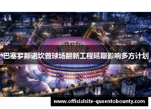 巴塞罗那诺坎普球场翻新工程延期影响多方计划