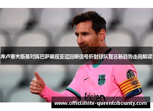 库卢塞夫斯基对阵巴萨展现亚冠回暖信号折射球队复苏新趋势走向解读