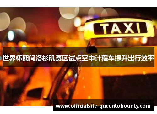 世界杯期间洛杉矶赛区试点空中计程车提升出行效率 世界杯期间洛杉矶赛区试点空中计程车提升出行效率