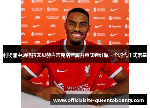 利物浦中场格拉文贝赫直言克洛普离开意味着红军一个时代正式落幕