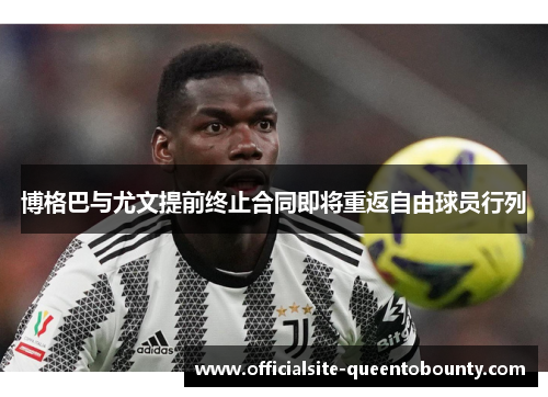 博格巴与尤文提前终止合同即将重返自由球员行列