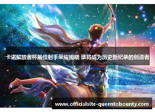 卡诺解放者杯最佳射手荣耀揭晓 谁将成为历史新纪录的创造者 卡诺解放者杯最佳射手荣耀揭晓 谁将成为历史新纪录的创造者