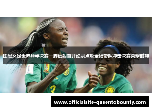 图恩女足世界杯半决赛一脚远射首开纪录点燃全场带队冲击决赛荣耀时刻