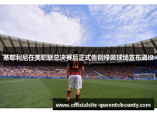基耶利尼在美职联总决赛后正式告别绿茵球场宣布退役
