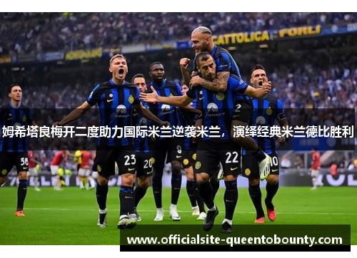 姆希塔良梅开二度助力国际米兰逆袭米兰,演绎经典米兰德比胜利 姆希塔良梅开二度助力国际米兰逆袭米兰,演绎经典米兰德比胜利