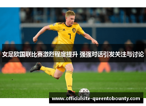 女足欧国联比赛激烈程度提升 强强对话引发关注与讨论 女足欧国联比赛激烈程度提升 强强对话引发关注与讨论