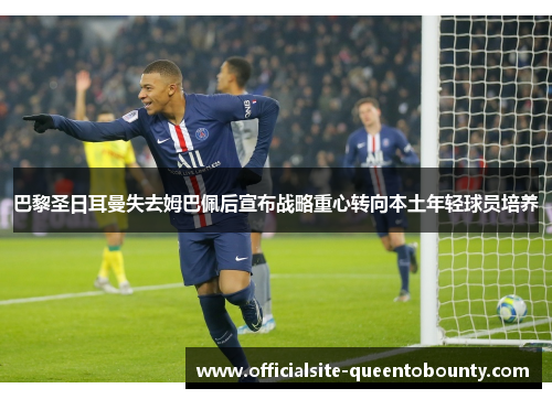 巴黎圣日耳曼失去姆巴佩后宣布战略重心转向本土年轻球员培养