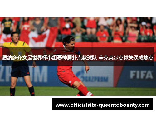 恩纳多齐女足世界杯小组赛神勇扑点救球队 辛克莱尔点球失误成焦点