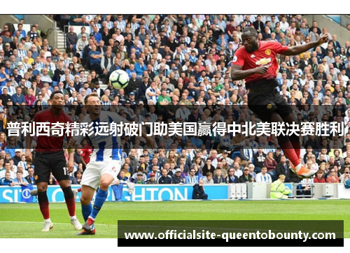 普利西奇精彩远射破门助美国赢得中北美联决赛胜利