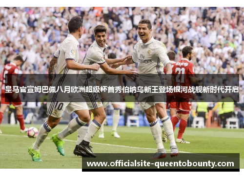 皇马官宣姆巴佩八月欧洲超级杯首秀伯纳乌新王登场银河战舰新时代开启