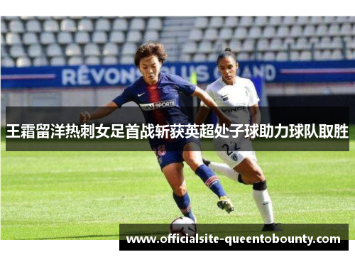 王霜留洋热刺女足首战斩获英超处子球助力球队取胜