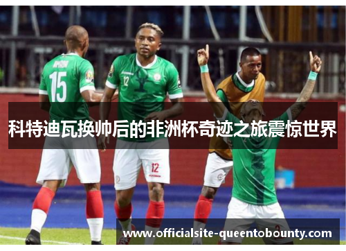 科特迪瓦换帅后的非洲杯奇迹之旅震惊世界