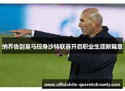 纳乔告别皇马投身沙特联赛开启职业生涯新篇章