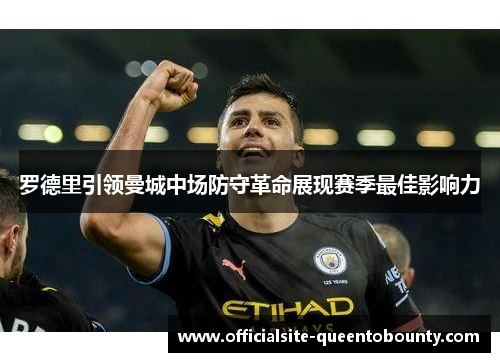 罗德里引领曼城中场防守革命展现赛季最佳影响力