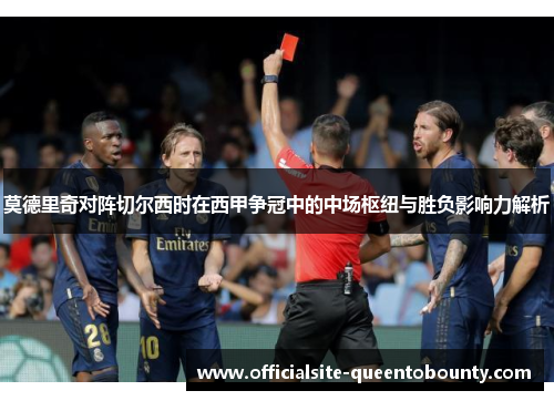莫德里奇对阵切尔西时在西甲争冠中的中场枢纽与胜负影响力解析