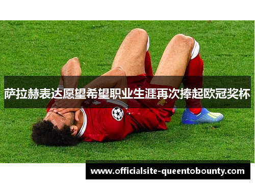萨拉赫表达愿望希望职业生涯再次捧起欧冠奖杯