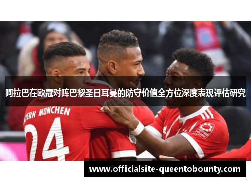 阿拉巴在欧冠对阵巴黎圣日耳曼的防守价值全方位深度表现评估研究
