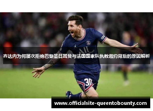 齐达内为何屡次拒绝巴黎圣日耳曼与法国国家队执教邀约背后的原因解析
