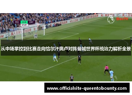 从中场掌控到比赛走向恰尔汗奥卢对阵曼城世界杯统治力解析全景