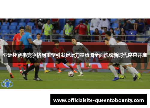 亚洲杯赛事竞争格局重塑引发足坛力量版图全面洗牌新时代序幕开启