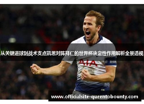 从关键进球到战术支点凯恩对阵拜仁的世界杯决定性作用解析全景透视