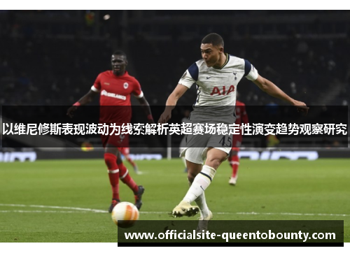 以维尼修斯表现波动为线索解析英超赛场稳定性演变趋势观察研究