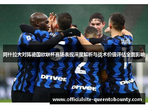 阿什拉夫对阵德国欧联杯赛场表现深度解析与战术价值评估全面影响 阿什拉夫对阵德国欧联杯赛场表现深度解析与战术价值评估全面影响