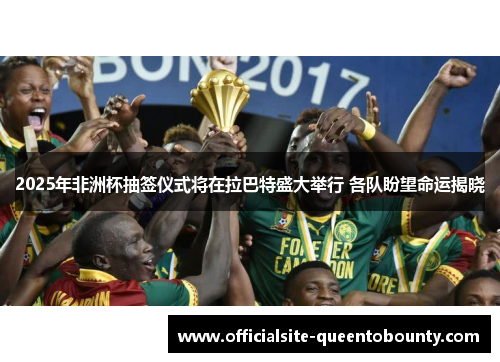 2025年非洲杯抽签仪式将在拉巴特盛大举行 各队盼望命运揭晓