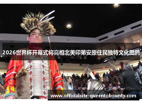 2026世界杯开幕式将亮相北美印第安原住民独特文化图腾 2026世界杯开幕式将亮相北美印第安原住民独特文化图腾