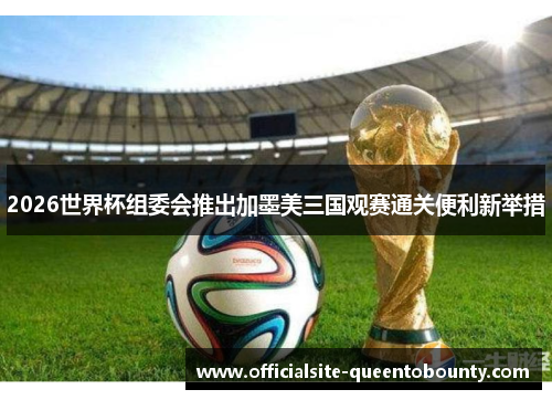 2026世界杯组委会推出加墨美三国观赛通关便利新举措