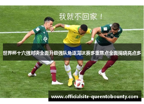 世界杯十六强对决全面升级强队角逐淘汰赛多重焦点全面揭晓亮点多