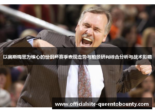 以奥斯梅恩为核心的世俱杯赛季表现走势与前景研判综合分析与战术影响 以奥斯梅恩为核心的世俱杯赛季表现走势与前景研判综合分析与战术影响