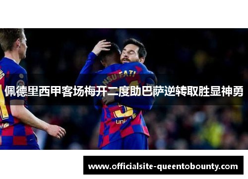 佩德里西甲客场梅开二度助巴萨逆转取胜显神勇 佩德里西甲客场梅开二度助巴萨逆转取胜显神勇