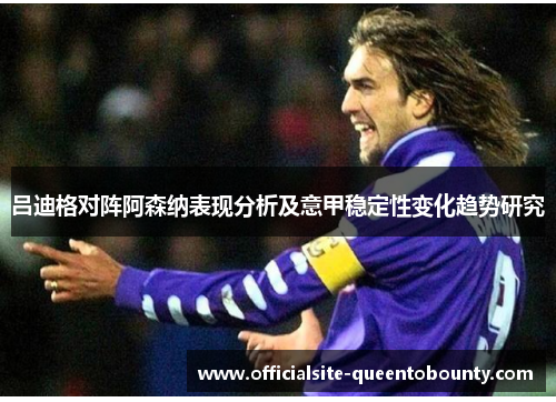 吕迪格对阵阿森纳表现分析及意甲稳定性变化趋势研究