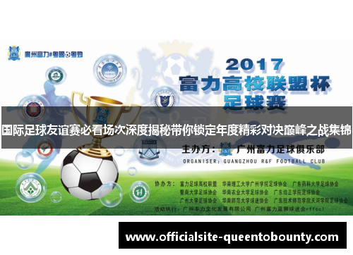 国际足球友谊赛必看场次深度揭秘带你锁定年度精彩对决巅峰之战集锦 国际足球友谊赛必看场次深度揭秘带你锁定年度精彩对决巅峰之战集锦