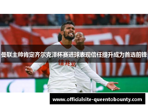 曼联主帅肯定齐尔克泽杯赛进球表现信任提升成为首选前锋 曼联主帅肯定齐尔克泽杯赛进球表现信任提升成为首选前锋
