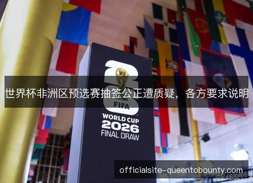 世界杯非洲区预选赛抽签公正遭质疑，各方要求说明